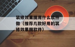 装修效果图用什么软件做（推荐几款好用的装修效果图软件）