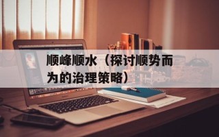 顺峰顺水（探讨顺势而为的治理策略）