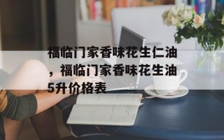 福临门家香味花生仁油，福临门家香味花生油5升价格表