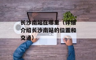 长沙南站在哪里（详细介绍长沙南站的位置和交通）