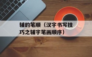 辅的笔顺（汉字书写技巧之辅字笔画顺序）