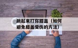 跳起来打你膝盖（如何避免膝盖受伤的方法）