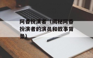 阿香扮演者（揭秘阿香扮演者的演员和故事背景）