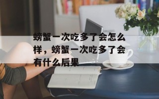 螃蟹一次吃多了会怎么样，螃蟹一次吃多了会有什么后果