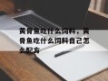 黄骨鱼吃什么饲料，黄骨鱼吃什么饲料自己怎么配方