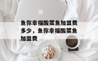 鱼你幸福酸菜鱼加盟费多少，鱼你幸福酸菜鱼加盟费