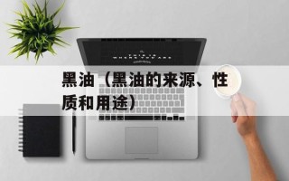 黑油（黑油的来源、性质和用途）
