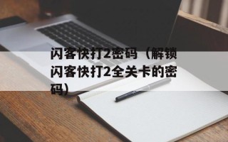 闪客快打2密码（解锁闪客快打2全关卡的密码）