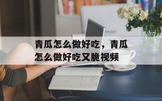青瓜怎么做好吃，青瓜怎么做好吃又脆视频