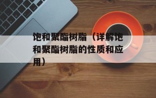 饱和聚酯树脂（详解饱和聚酯树脂的性质和应用）