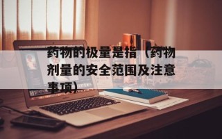 药物的极量是指（药物剂量的安全范围及注意事项）