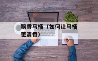 飘香马桶（如何让马桶更清香）