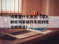 鸿蒙是什么意思（深入解析鸿蒙操作系统的定义和特点）