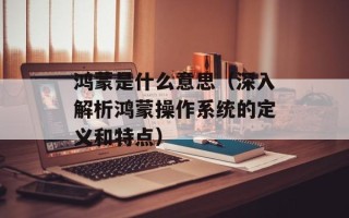 鸿蒙是什么意思（深入解析鸿蒙操作系统的定义和特点）