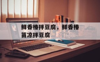 鲜香椿拌豆腐，鲜香椿苗凉拌豆腐
