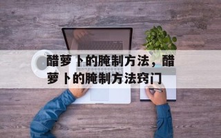 醋萝卜的腌制方法，醋萝卜的腌制方法窍门