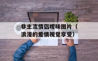 非主流情侣暧昧图片（浪漫的爱情视觉享受）