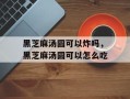 黑芝麻汤圆可以炸吗，黑芝麻汤圆可以怎么吃