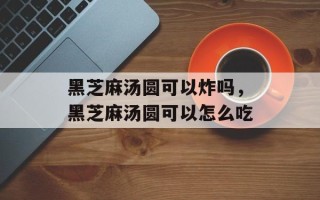 黑芝麻汤圆可以炸吗，黑芝麻汤圆可以怎么吃