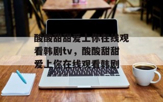酸酸甜甜爱上你在线观看韩剧tv，酸酸甜甜爱上你在线观看韩剧
