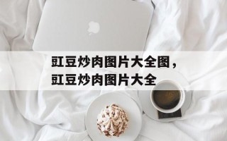 豇豆炒肉图片大全图，豇豆炒肉图片大全
