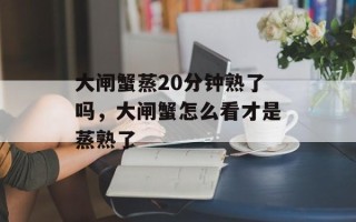 大闸蟹蒸20分钟熟了吗，大闸蟹怎么看才是蒸熟了