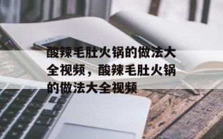 酸辣毛肚火锅的做法大全视频，酸辣毛肚火锅的做法大全视频