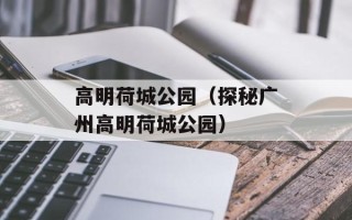 高明荷城公园（探秘广州高明荷城公园）