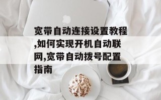 宽带自动连接设置教程,如何实现开机自动联网,宽带自动拨号配置指南