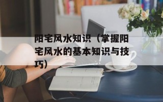 阳宅风水知识（掌握阳宅风水的基本知识与技巧）