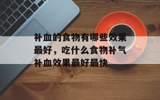 补血的食物有哪些效果最好，吃什么食物补气补血效果最好最快