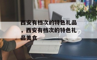 西安有档次的特色礼品，西安有档次的特色礼品美食