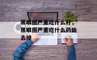 黑眼圈严重吃什么好，黑眼圈严重吃什么药能去掉