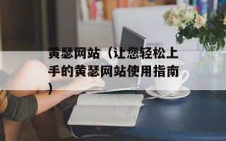 黄瑟网站（让您轻松上手的黄瑟网站使用指南）