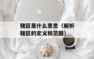 辖区是什么意思（解析辖区的定义和范围）