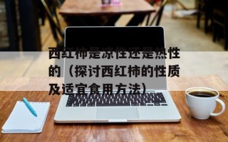 西红柿是凉性还是热性的（探讨西红柿的性质及适宜食用方法）