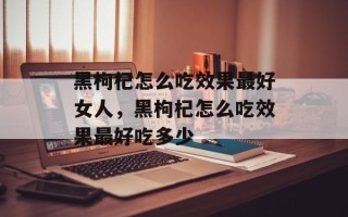 黑枸杞怎么吃效果最好女人，黑枸杞怎么吃效果最好吃多少