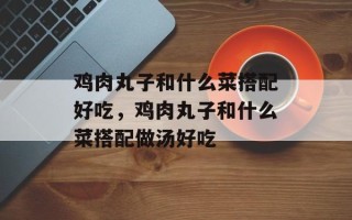 鸡肉丸子和什么菜搭配好吃，鸡肉丸子和什么菜搭配做汤好吃