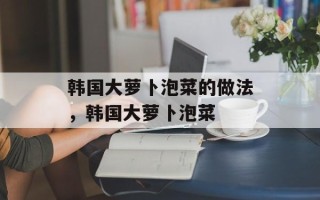 韩国大萝卜泡菜的做法，韩国大萝卜泡菜