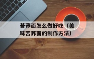 苦荞面怎么做好吃（美味苦荞面的制作方法）