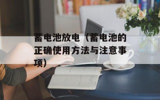 蓄电池放电（蓄电池的正确使用方法与注意事项）