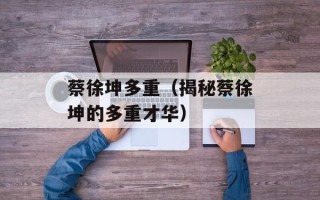 蔡徐坤多重（揭秘蔡徐坤的多重才华）