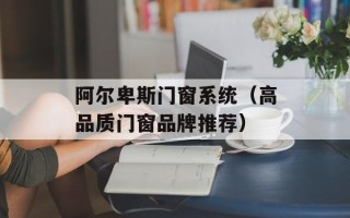 阿尔卑斯门窗系统（高品质门窗品牌推荐）