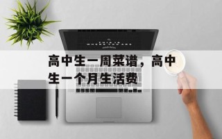 高中生一周菜谱，高中生一个月生活费