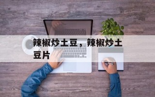 辣椒炒土豆，辣椒炒土豆片