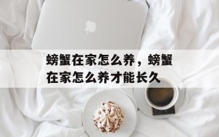 螃蟹在家怎么养，螃蟹在家怎么养才能长久