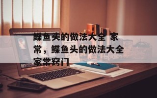 鲽鱼头的做法大全 家常，鲽鱼头的做法大全家常窍门