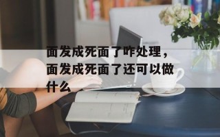 面发成死面了咋处理，面发成死面了还可以做什么