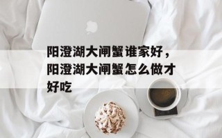 阳澄湖大闸蟹谁家好，阳澄湖大闸蟹怎么做才好吃