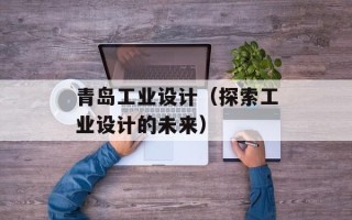 青岛工业设计（探索工业设计的未来）